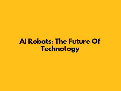 AI Robots: The Future Of Technology