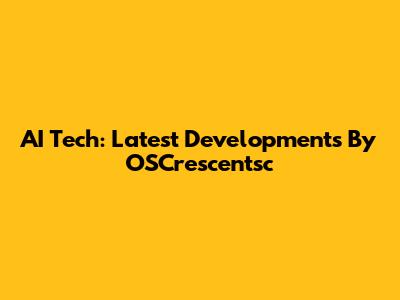 AI Tech: Latest Developments By OSCrescentsc