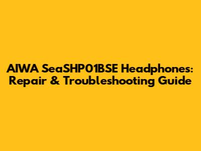 AIWA SeaSHP01BSE Headphones: Repair & Troubleshooting Guide