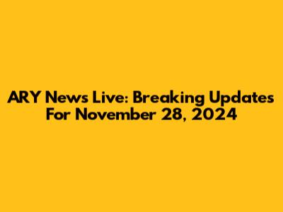 ARY News Live: Breaking Updates For November 28, 2024
