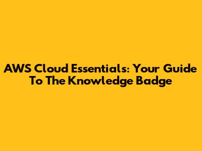 AWS Cloud Essentials: Your Guide To The Knowledge Badge