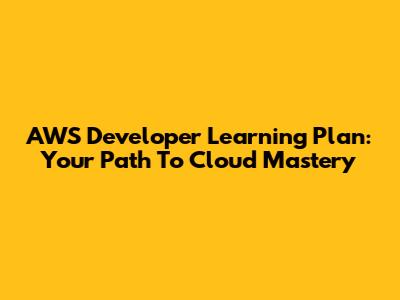 AWS Developer Learning Plan: Your Path To Cloud Mastery