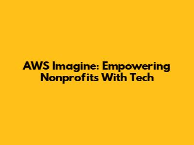 AWS Imagine: Empowering Nonprofits With Tech