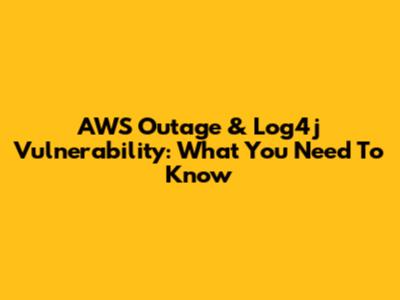 AWS Outage & Log4j Vulnerability: What You Need To Know