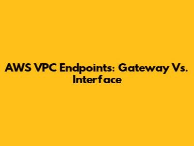 AWS VPC Endpoints: Gateway Vs. Interface