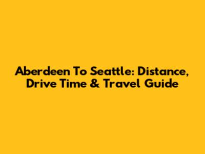 Aberdeen To Seattle: Distance, Drive Time & Travel Guide
