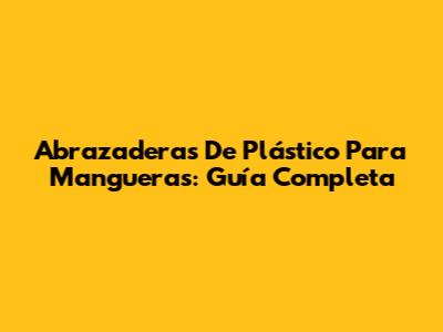 Abrazaderas De Plástico Para Mangueras: Guía Completa