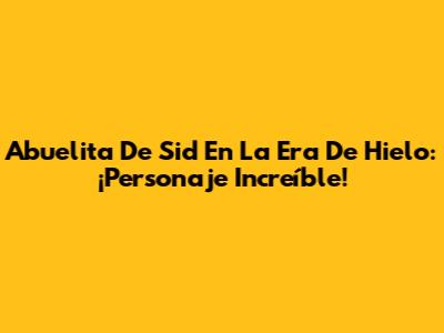 Abuelita De Sid En La Era De Hielo: ¡Personaje Increíble!