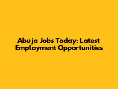 Abuja Jobs Today: Latest Employment Opportunities