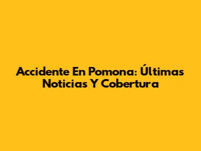 Accidente En Pomona: Últimas Noticias Y Cobertura