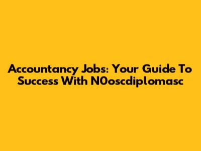 Accountancy Jobs: Your Guide To Success With N0oscdiplomasc