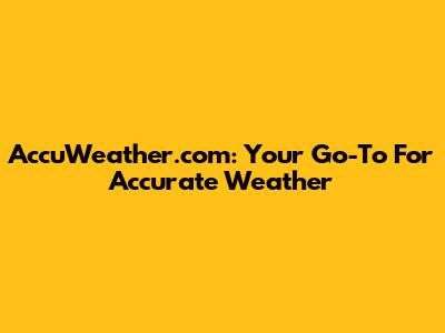 AccuWeather.com: Your Go-To For Accurate Weather