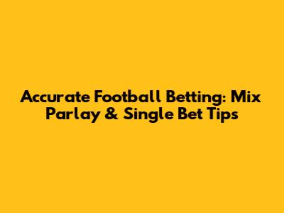 Accurate Football Betting: Mix Parlay & Single Bet Tips
