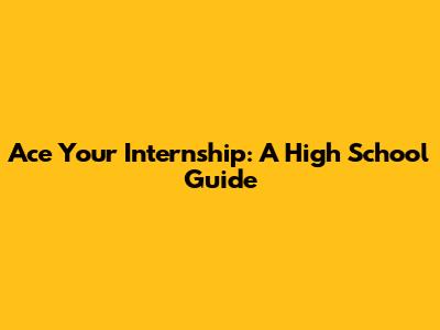 Ace Your Internship: A High School Guide