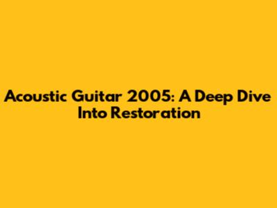 Acoustic Guitar 2005: A Deep Dive Into Restoration
