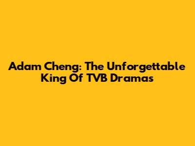 Adam Cheng: The Unforgettable King Of TVB Dramas