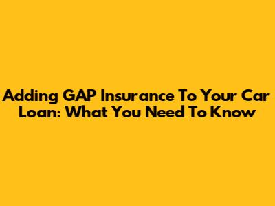 Adding GAP Insurance To Your Car Loan: What You Need To Know