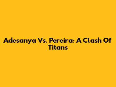 Adesanya Vs. Pereira: A Clash Of Titans