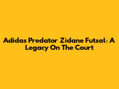 Adidas Predator Zidane Futsal: A Legacy On The Court