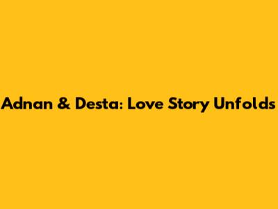 Adnan & Desta: Love Story Unfolds