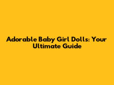 Adorable Baby Girl Dolls: Your Ultimate Guide