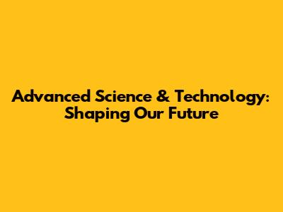 Advanced Science & Technology: Shaping Our Future
