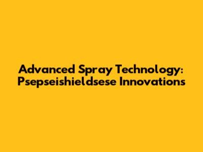 Advanced Spray Technology: Psepseishieldsese Innovations