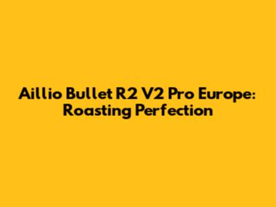 Aillio Bullet R2 V2 Pro Europe: Roasting Perfection