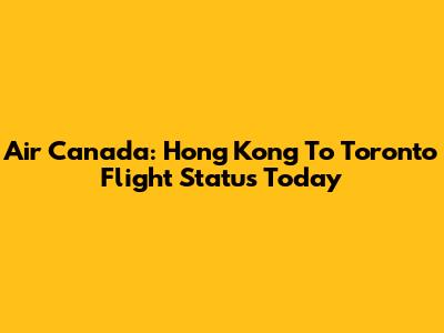Air Canada: Hong Kong To Toronto Flight Status Today