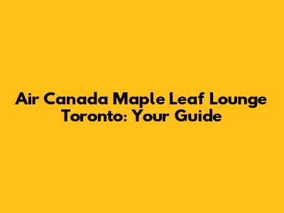 Air Canada Maple Leaf Lounge Toronto: Your Guide
