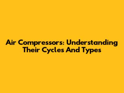 Air Compressors: Understanding Their Cycles And Types