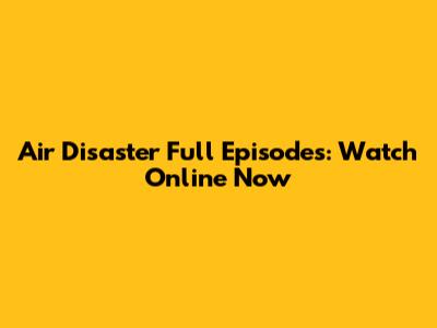 Air Disaster Full Episodes: Watch Online Now