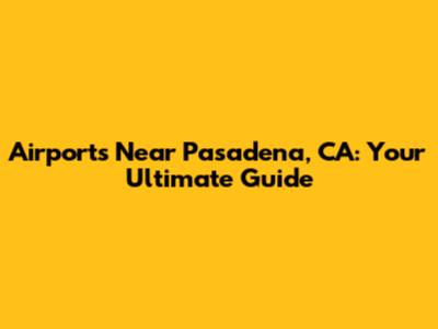 Airports Near Pasadena, CA: Your Ultimate Guide