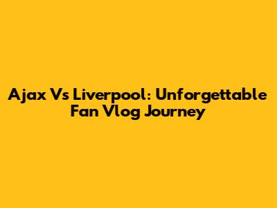 Ajax Vs Liverpool: Unforgettable Fan Vlog Journey