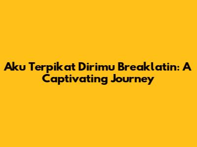 Aku Terpikat Dirimu Breaklatin: A Captivating Journey