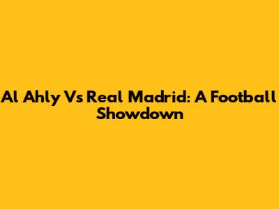 Al Ahly Vs Real Madrid: A Football Showdown