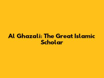 Al Ghazali: The Great Islamic Scholar