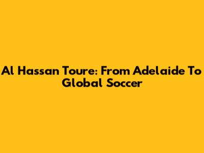 Al Hassan Toure: From Adelaide To Global Soccer