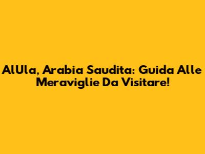AlUla, Arabia Saudita: Guida Alle Meraviglie Da Visitare!