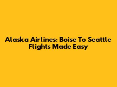 Alaska Airlines: Boise To Seattle Flights Made Easy