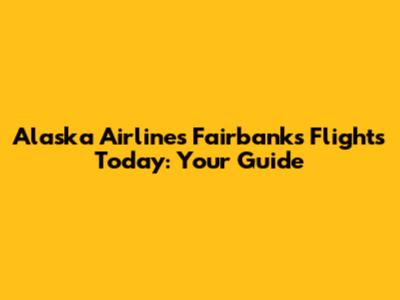 Alaska Airlines Fairbanks Flights Today: Your Guide