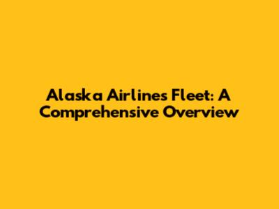 Alaska Airlines Fleet: A Comprehensive Overview