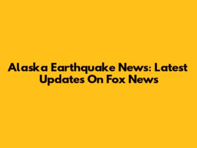 Alaska Earthquake News: Latest Updates On Fox News