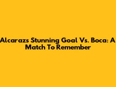 Alcaraz's Stunning Goal Vs. Boca: A Match To Remember