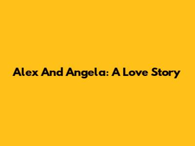 Alex And Angela: A Love Story