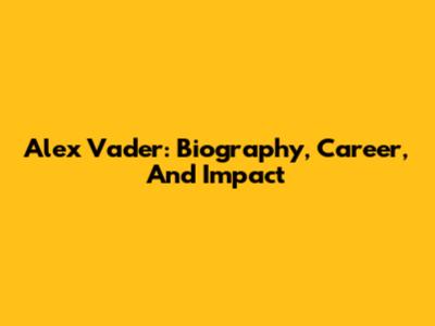 Alex Vader: Biography, Career, And Impact