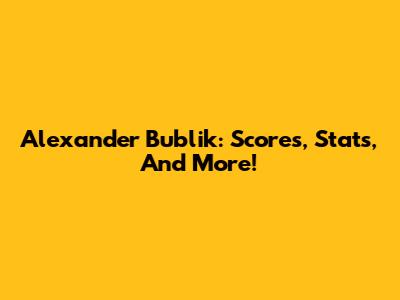 Alexander Bublik: Scores, Stats, And More!