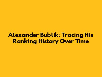 Alexander Bublik: Tracing His Ranking History Over Time