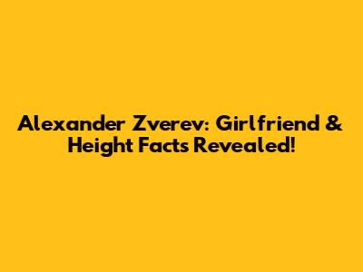 Alexander Zverev: Girlfriend & Height Facts Revealed!