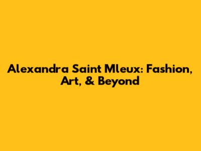 Alexandra Saint Mleux: Fashion, Art, & Beyond